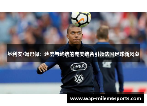 基利安·姆巴佩：速度与终结的完美结合引领法国足球新风潮