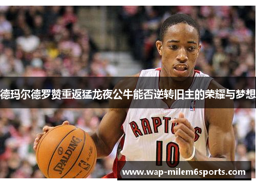 德玛尔德罗赞重返猛龙夜公牛能否逆转旧主的荣耀与梦想