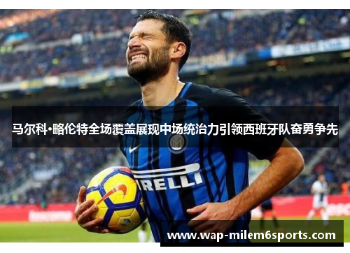 马尔科·略伦特全场覆盖展现中场统治力引领西班牙队奋勇争先