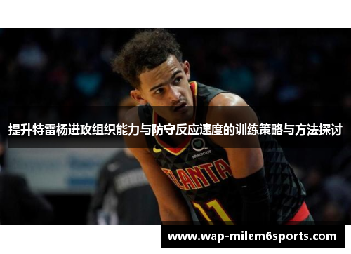 提升特雷杨进攻组织能力与防守反应速度的训练策略与方法探讨