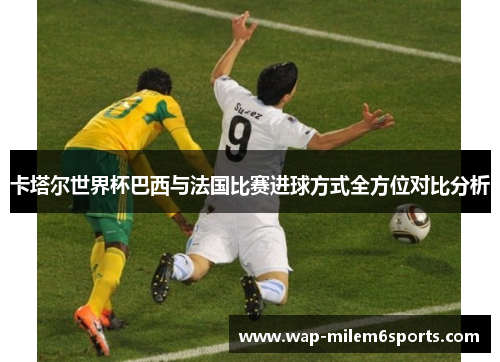 卡塔尔世界杯巴西与法国比赛进球方式全方位对比分析