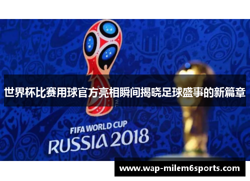 世界杯比赛用球官方亮相瞬间揭晓足球盛事的新篇章
