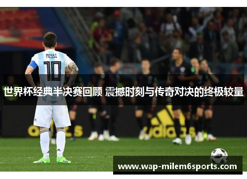 世界杯经典半决赛回顾 震撼时刻与传奇对决的终极较量