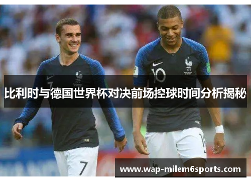 比利时与德国世界杯对决前场控球时间分析揭秘