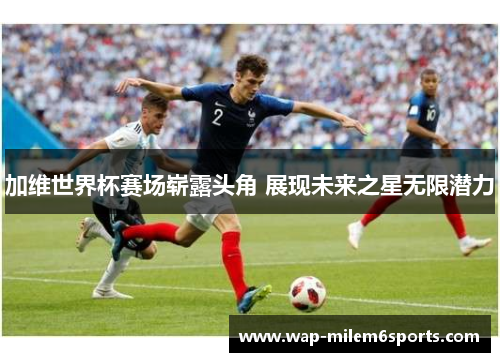 加维世界杯赛场崭露头角 展现未来之星无限潜力