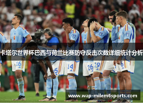 卡塔尔世界杯巴西与荷兰比赛防守反击次数详细统计分析