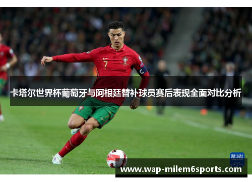卡塔尔世界杯葡萄牙与阿根廷替补球员赛后表现全面对比分析
