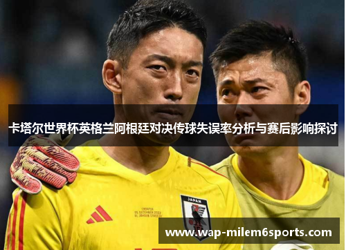 卡塔尔世界杯英格兰阿根廷对决传球失误率分析与赛后影响探讨