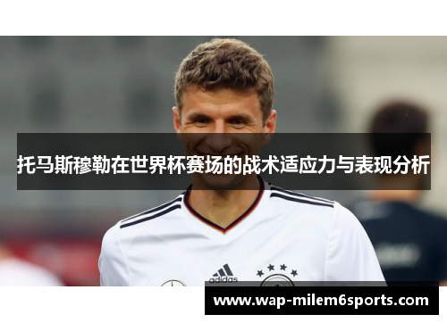 托马斯穆勒在世界杯赛场的战术适应力与表现分析