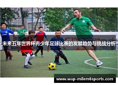 未来五年世界杯青少年足球比赛的发展趋势与挑战分析