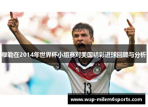 穆勒在2014年世界杯小组赛对美国精彩进球回顾与分析