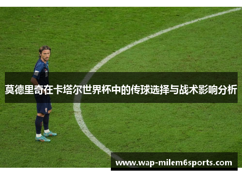 莫德里奇在卡塔尔世界杯中的传球选择与战术影响分析