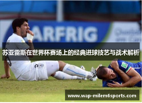 苏亚雷斯在世界杯赛场上的经典进球技艺与战术解析
