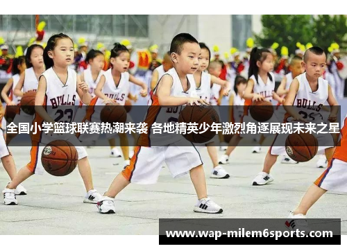 全国小学篮球联赛热潮来袭 各地精英少年激烈角逐展现未来之星