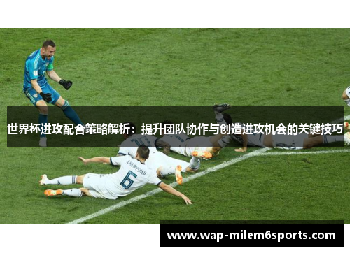 世界杯进攻配合策略解析：提升团队协作与创造进攻机会的关键技巧
