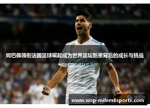 姆巴佩领衔法国足球崛起成为世界足坛新星背后的成长与挑战