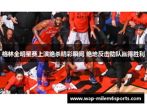 格林全明星赛上演绝杀精彩瞬间 绝地反击助队赢得胜利