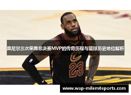 奥尼尔三次荣膺总决赛MVP的传奇历程与篮球历史地位解析