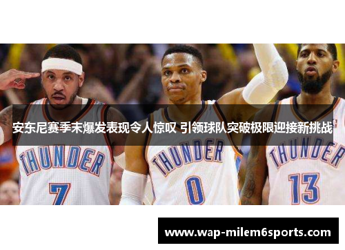 安东尼赛季末爆发表现令人惊叹 引领球队突破极限迎接新挑战