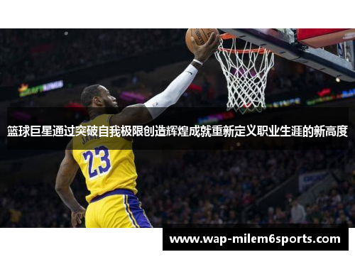 篮球巨星通过突破自我极限创造辉煌成就重新定义职业生涯的新高度