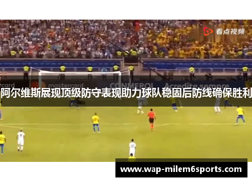 阿尔维斯展现顶级防守表现助力球队稳固后防线确保胜利
