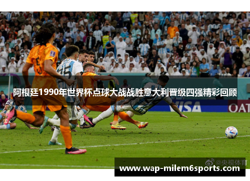 阿根廷1990年世界杯点球大战战胜意大利晋级四强精彩回顾