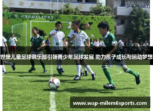 世堡儿童足球俱乐部引领青少年足球发展 助力孩子成长与运动梦想