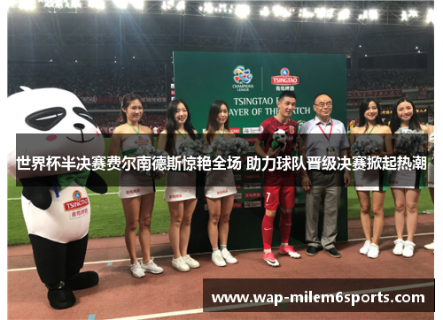 世界杯半决赛费尔南德斯惊艳全场 助力球队晋级决赛掀起热潮