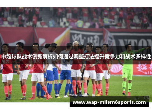 中超球队战术创新解析如何通过调整打法提升竞争力和战术多样性