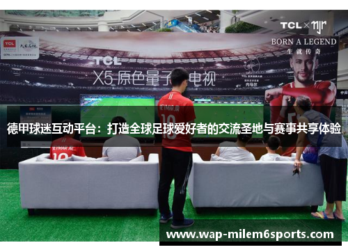 德甲球迷互动平台：打造全球足球爱好者的交流圣地与赛事共享体验