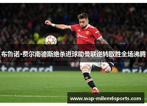 布鲁诺·费尔南德斯绝杀进球助曼联逆转取胜全场沸腾