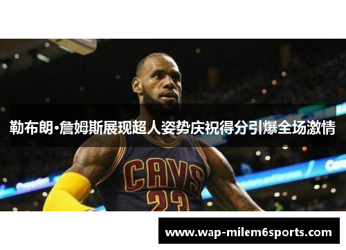 勒布朗·詹姆斯展现超人姿势庆祝得分引爆全场激情