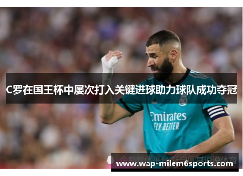 C罗在国王杯中屡次打入关键进球助力球队成功夺冠