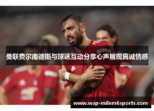 曼联费尔南德斯与球迷互动分享心声展现真诚情感