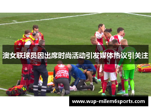 澳女联球员因出席时尚活动引发媒体热议引关注