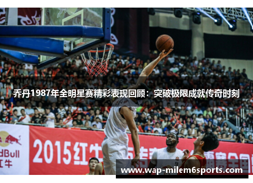 乔丹1987年全明星赛精彩表现回顾：突破极限成就传奇时刻