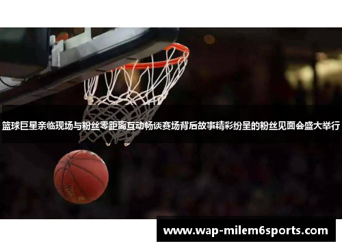 篮球巨星亲临现场与粉丝零距离互动畅谈赛场背后故事精彩纷呈的粉丝见面会盛大举行