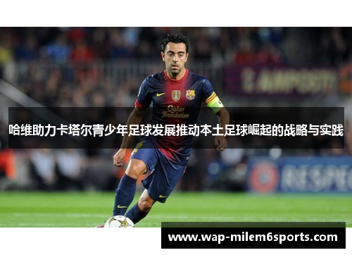 哈维助力卡塔尔青少年足球发展推动本土足球崛起的战略与实践