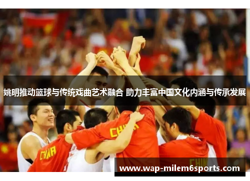 姚明推动篮球与传统戏曲艺术融合 助力丰富中国文化内涵与传承发展