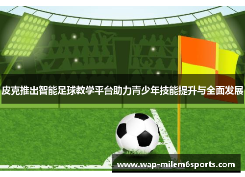 皮克推出智能足球教学平台助力青少年技能提升与全面发展
