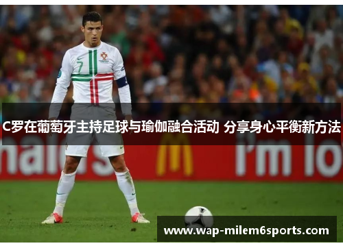 C罗在葡萄牙主持足球与瑜伽融合活动 分享身心平衡新方法