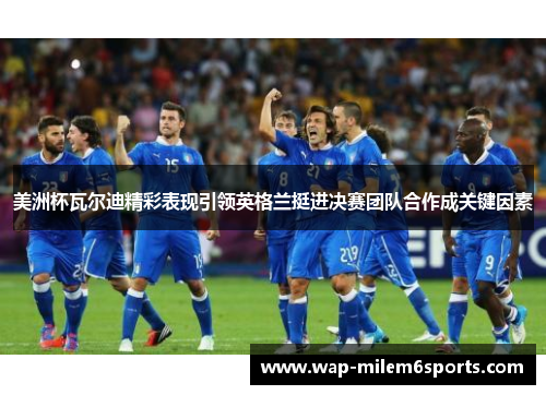 美洲杯瓦尔迪精彩表现引领英格兰挺进决赛团队合作成关键因素