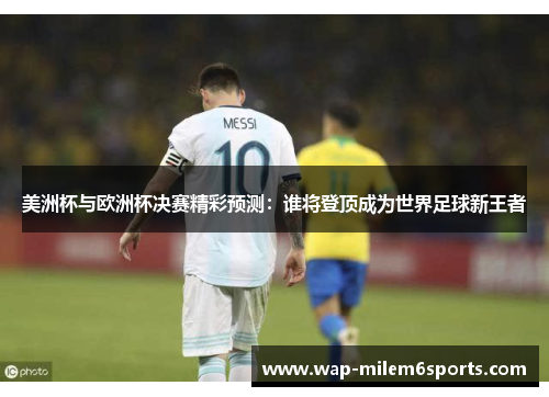 美洲杯与欧洲杯决赛精彩预测：谁将登顶成为世界足球新王者