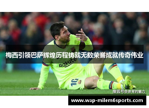 梅西引领巴萨辉煌历程铸就无数荣誉成就传奇伟业