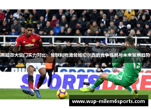 英超各大豪门实力对比：曼联利物浦曼城切尔西的竞争格局与未来发展趋势