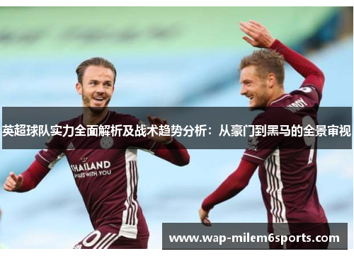 英超球队实力全面解析及战术趋势分析：从豪门到黑马的全景审视