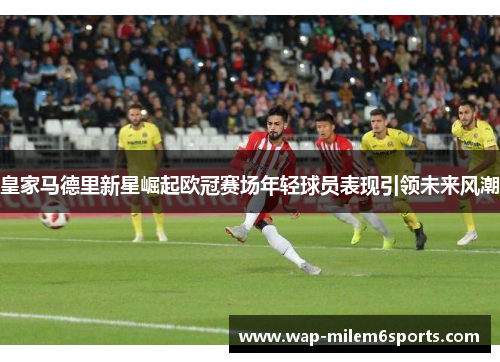 皇家马德里新星崛起欧冠赛场年轻球员表现引领未来风潮