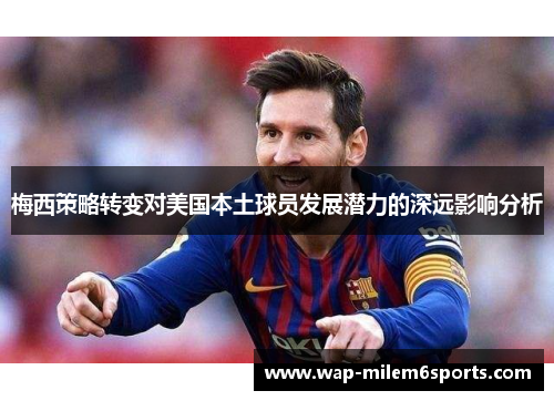 梅西策略转变对美国本土球员发展潜力的深远影响分析