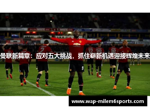 曼联新篇章：应对五大挑战，抓住崭新机遇迎接辉煌未来