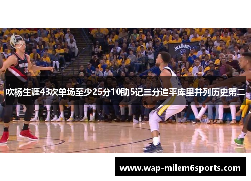吹杨生涯43次单场至少25分10助5记三分追平库里并列历史第二